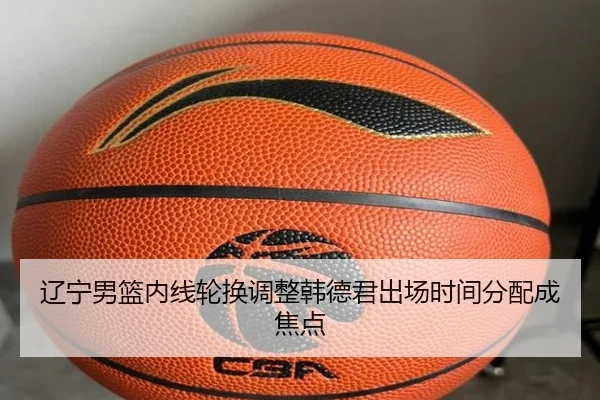 辽宁男篮内线轮换调整韩德君出场时间分配成焦点