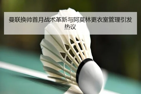 曼联换帅首月战术革新与阿莫林更衣室管理引发热议
